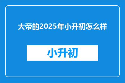 大帝的2025年小升初怎么样(2025年小升初，大帝的升学之路将如何展开？)