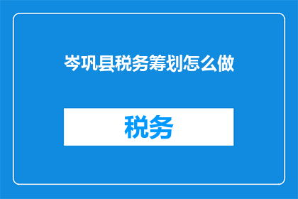 岑巩县税务筹划怎么做(岑巩县税务筹划如何进行？)