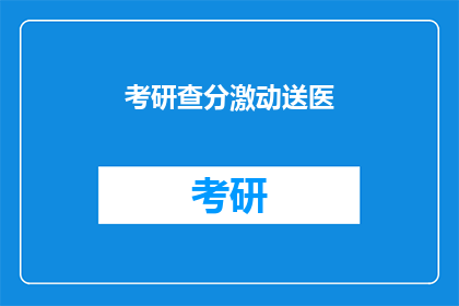 考研查分激动送医(考研查分后，激动之情如何应对？)