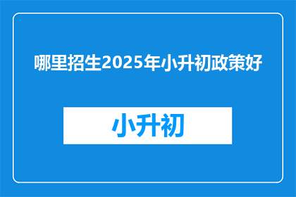 哪里招生2025年小升初政策好(2025年小升初政策，哪里招生好？)