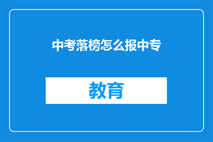 中考落榜怎么报中专(中考落榜后如何选择合适的中专学校？)