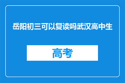 岳阳初三可以复读吗武汉高中生(岳阳初三学生是否有机会复读？武汉高中生能否选择重读？)