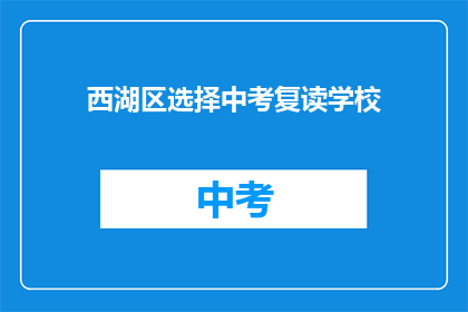 西湖区选择中考复读学校(西湖区家长如何为中考复读选择合适学校？)