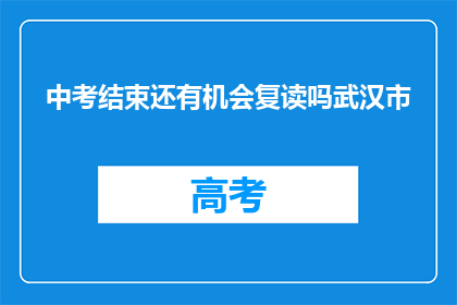 中考结束还有机会复读吗武汉市(中考后是否还有机会复读？武汉市情况如何？)