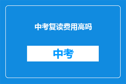 中考复读费用高吗(中考复读费用是否高昂？)