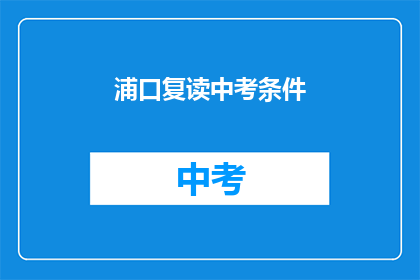 浦口复读中考条件(浦口区中考复读生资格条件是什么？)