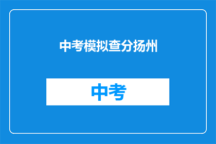 中考模拟查分扬州(中考模拟查分，扬州考生如何应对？)