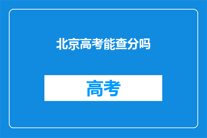 北京高考能查分吗(北京高考成绩查询服务是否开放？)