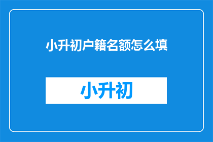 小升初户籍名额怎么填(如何正确填写小升初户籍名额？)