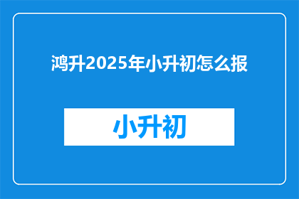 鸿升2025年小升初怎么报(2025年小升初，如何高效报名？)