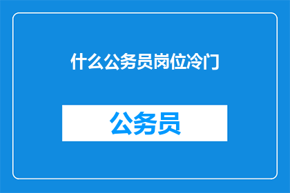什么公务员岗位冷门(公务员岗位中，哪些职位相对冷门？)