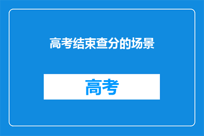 高考结束查分的场景(高考结束，你查分了吗？)