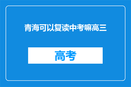 青海可以复读中考嘛高三(青海学生能否复读中考？高三生是否有机会重考？)