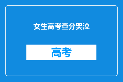 女生高考查分哭泣(女生高考查分后泪洒考场，情绪牵动人心)