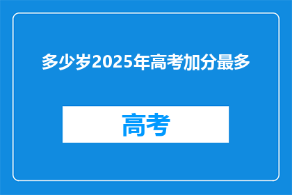 多少岁2025年高考加分最多(2025年高考，多少岁学生能享受最多加分政策？)