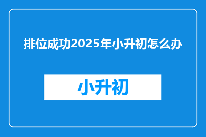 排位成功2025年小升初怎么办(2025年小升初，排位成功后应如何准备？)