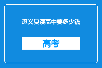 遵义复读高中要多少钱(遵义复读高中的费用是多少？)