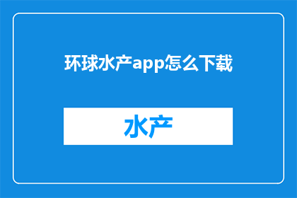 环球水产app怎么下载(如何下载环球水产应用？)