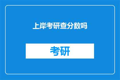上岸考研查分数吗(是否要查询考研成绩以确定上岸？)