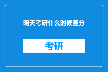 明天考研什么时候查分(明天考研成绩何时公布？)
