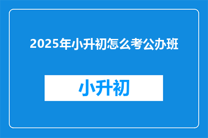 2025年小升初怎么考公办班(2025年小升初考试公办班如何准备？)
