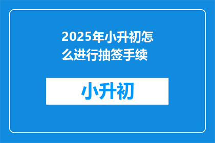 2025年小升初怎么进行抽签手续(2025年小升初抽签手续如何进行？)