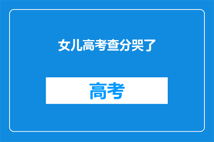 女儿高考查分哭了(女儿高考成绩揭晓，她为何泪洒考场？)