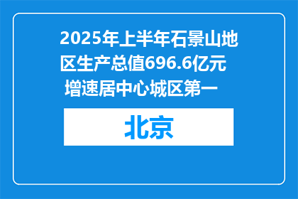 2025年上半年石景山地区生产总值696.6亿元 增速居中心城区第一