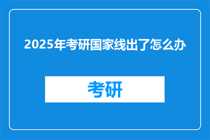 2025年考研国家线出了怎么办(2025年考研国家线公布，考生应如何应对？)