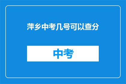 萍乡中考几号可以查分(萍乡中考成绩何时公布？)