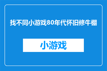 找不同小游戏80年代怀旧修牛棚(怀旧修牛棚：80年代的小游戏，你还记得吗？)