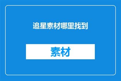 追星素材哪里找到(如何找到追星素材？)