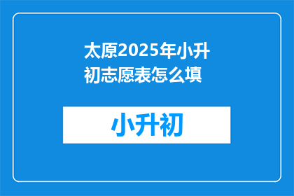 太原2025年小升初志愿表怎么填(如何填写太原2025年小升初志愿表？)