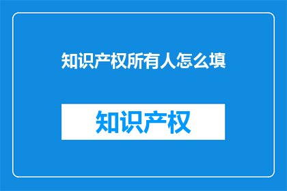 知识产权所有人怎么填(如何正确填写知识产权所有人信息？)