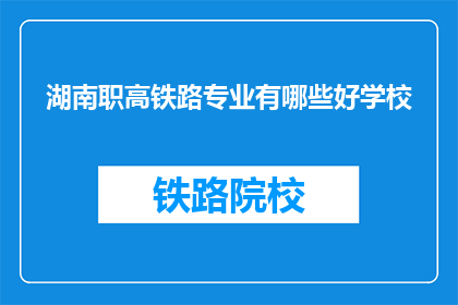 湖南职高铁路专业有哪些好学校(湖南地区有哪些优秀的职业高中提供铁路专业教育？)