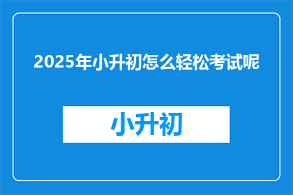 2025年小升初怎么轻松考试呢