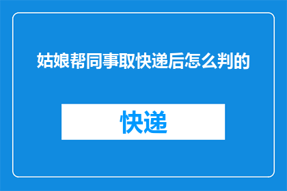 姑娘帮同事取快递后怎么判的(姑娘帮同事取快递后，她是如何被判断的？)