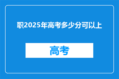 职2025年高考多少分可以上(2025年高考分数线是多少？能否顺利进入理想大学？)