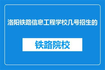 洛阳铁路信息工程学校几号招生的(洛阳铁路信息工程学校几号开始招生？)
