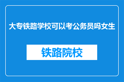 大专铁路学校可以考公务员吗女生(大专铁路学校女生能否报考公务员？)