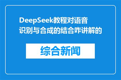 DeepSeek教程对语音识别与合成的结合咋讲解的(DeepSeek教程如何讲解语音识别与合成的结合？)