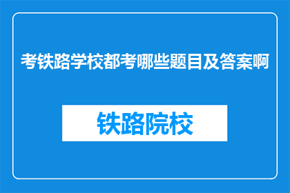考铁路学校都考哪些题目及答案啊(铁路学校入学考试都考哪些题目？)