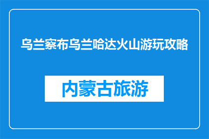 乌兰察布乌兰哈达火山游玩攻略(乌兰察布乌兰哈达火山游玩攻略：你准备好探索了吗？)