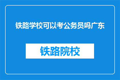 铁路学校可以考公务员吗广东(铁路学校毕业生能否报考公务员？)