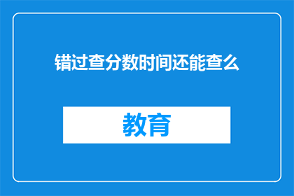 错过查分数时间还能查么(错过查分数时间还能查询吗？)
