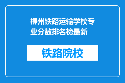 柳州铁路运输学校专业分数排名榜最新(柳州铁路运输学校专业分数排名榜最新，你了解吗？)