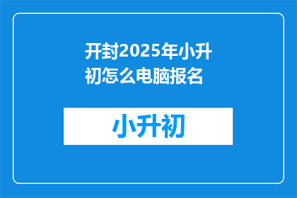 开封2025年小升初怎么电脑报名(2025年开封小升初如何通过电脑进行报名？)