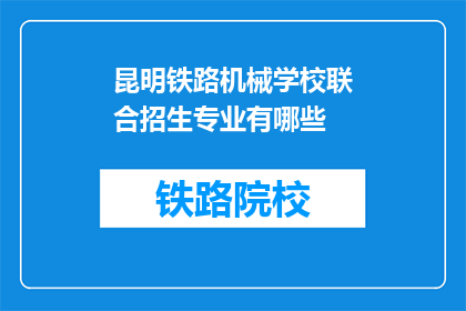 昆明铁路机械学校联合招生专业有哪些(昆明铁路机械学校联合招生专业有哪些？)