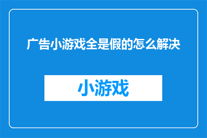 广告小游戏全是假的怎么解决(如何应对广告小游戏中虚假内容的挑战？)
