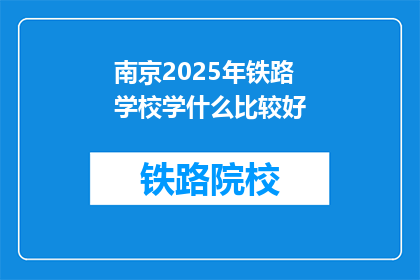 南京2025年铁路学校学什么比较好(南京2025年铁路学校学什么比较好？)